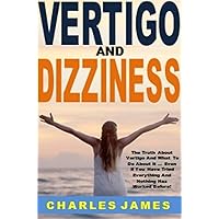 Vertigo and Dizziness: The Truth About Vertigo And What To Do About It ... Even If You Have Tried Everything And Nothing Has Worked Before!