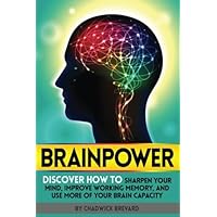 Brainpower: Discover How to Sharpen Your Mind, Improve Working Memory, and Use More of Your Brain Capacity Brainpower: Discover How to Sharpen Your Mind, Improve Working Memory, and Use More of Your Brain Capacity Paperback Kindle
