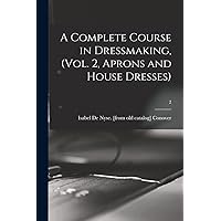 A Complete Course in Dressmaking, (Vol. 2, Aprons and House Dresses); 2 A Complete Course in Dressmaking, (Vol. 2, Aprons and House Dresses); 2 Paperback