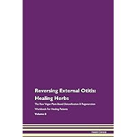 Reversing External Otitis: Healing Herbs The Raw Vegan Plant-Based Detoxification & Regeneration Workbook for Healing Patients. Volume 8