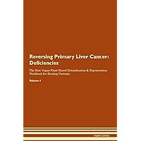 Reversing Primary Liver Cancer: Deficiencies The Raw Vegan Plant-Based Detoxification & Regeneration Workbook for Healing Patients. Volume 4