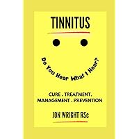 TINNITUS - Do YOU HEAR What I HEAR?: All the CURES, REMEDIES, MANAGEMENT and PREVENTION