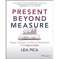 Present Beyond Measure: Design, Visualize, and Deliver Data Stories That Inspire Action Present Beyond Measure: Design, Visualize, and Deliver Data Stories That Inspire Action Kindle Paperback