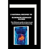 5 NATURAL RECIPES TO ELIMINATE STOMACH ULCERS: The Ultimate guide on how to get rid of stomach ulcers Naturally. 5 NATURAL RECIPES TO ELIMINATE STOMACH ULCERS: The Ultimate guide on how to get rid of stomach ulcers Naturally. Paperback Kindle