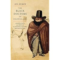 The Black Doctors of Colonial Lima: Science, Race, and Writing in Colonial and Early Republican Peru (McGill-Queen's/Associated Medical Services Studies ... of Medicine, Health, and Society Book 41) The Black Doctors of Colonial Lima: Science, Race, and Writing in Colonial and Early Republican Peru (McGill-Queen's/Associated Medical Services Studies ... of Medicine, Health, and Society Book 41) eTextbook Hardcover