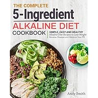 The Complete 5-Ingredient Alkaline Diet Cookbook: Simple, Easy and Healthy Alkaline Diet Recipes to Lose Weight, Reverse Disease and Balance Your PH The Complete 5-Ingredient Alkaline Diet Cookbook: Simple, Easy and Healthy Alkaline Diet Recipes to Lose Weight, Reverse Disease and Balance Your PH Paperback Kindle