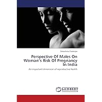 Perspective Of Males On Woman’s Risk Of Pregnancy In India: An important dimension of reproductive health Perspective Of Males On Woman’s Risk Of Pregnancy In India: An important dimension of reproductive health Paperback