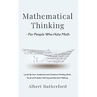 Mathematical Thinking - For People Who Hate Math: Level Up Your Analytical and Creative Thinking Skills. Excel at Problem-Solving and Decision-Making. (Advanced Thinking Skills)