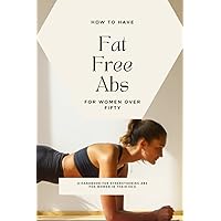 How To Have Fat Free Abs For Women Over Fifty: A Handbook For Strengthening Abs For Women In Their 50's How To Have Fat Free Abs For Women Over Fifty: A Handbook For Strengthening Abs For Women In Their 50's Paperback Kindle