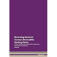 Reversing Systemic Contact Dermatitis: Healing Herbs The Raw Vegan Plant-Based Detoxification & Regeneration Workbook for Healing Patients. Volume 8