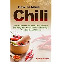 How To Make Chili: White Chicken Chili,Texas Chili,Red Chili and Many More Award Winning Chili Recipes You Can Cook With Ease How To Make Chili: White Chicken Chili,Texas Chili,Red Chili and Many More Award Winning Chili Recipes You Can Cook With Ease Kindle