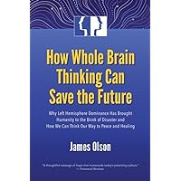 How Whole Brain Thinking Can Save the Future: Why Left Hemisphere Dominance Has Brought Humanity to the Brink of Disaster and How We Can Think Our Way to Peace and Healing How Whole Brain Thinking Can Save the Future: Why Left Hemisphere Dominance Has Brought Humanity to the Brink of Disaster and How We Can Think Our Way to Peace and Healing Paperback Kindle