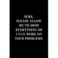Sure, Please Allow Me to Drop Everything So I Can Work on Your Problems.: Funny Notebook Gift For Coworkers