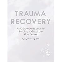 Trauma Recovery: A 90-Day Guidebook to Building a Great Life After Trauma