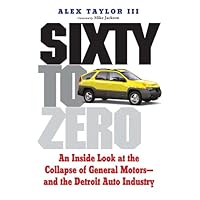 Sixty to Zero: An Inside Look at the Collapse of General Motors--and the Detroit Auto Industry Sixty to Zero: An Inside Look at the Collapse of General Motors--and the Detroit Auto Industry Kindle Hardcover Paperback