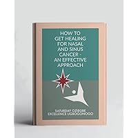How To Get Healing For Nasal And Sinus Cancer - An Effective Approach (A Collection Of Books On How To Solve That Problem)
