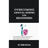 Overcoming Genital Herpes For Beginners: The Complete Beginners Guide To Healing Genital Herpes And Take Back Your Life
