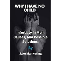 Why I Have No Child: Infertility in Men, Causes, and Possible Solutions. Why I Have No Child: Infertility in Men, Causes, and Possible Solutions. Kindle Paperback