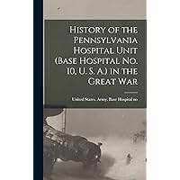 History of the Pennsylvania Hospital Unit (Base Hospital No. 10, U. S. A.) in the Great War History of the Pennsylvania Hospital Unit (Base Hospital No. 10, U. S. A.) in the Great War Hardcover Paperback