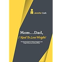 Mom...Dad, I Need To Lose Weight!: The Absolute Guide To Helping Teenagers Lose Weight Without Any Adverse Effects Mom...Dad, I Need To Lose Weight!: The Absolute Guide To Helping Teenagers Lose Weight Without Any Adverse Effects Kindle Paperback