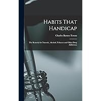 Habits That Handicap: The Remedy for Narcotic, Alcohol, Tobacco and Other Drug Addictions Habits That Handicap: The Remedy for Narcotic, Alcohol, Tobacco and Other Drug Addictions Hardcover Paperback