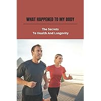 What Happened To My Body: The Secrets To Health And Longevity