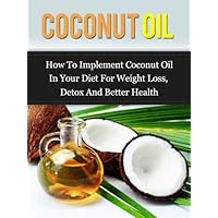 Coconut Oil: How To Implement Coconut Oil In Your Diet For Weight Loss, Detox And Better Health Coconut Oil: How To Implement Coconut Oil In Your Diet For Weight Loss, Detox And Better Health Kindle