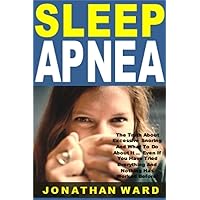 Sleep Apnea: The Truth About Excessive Snoring And What To Do About It ... Even If You Have Tried Everything And Nothing Has Worked Before!