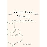 Motherhood Mastery: Your Ultimate Handbook for New Moms: Navigating the Early Days of Motherhood
