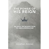 The Power of His Reign: An Easy Introduction to Amillennialism