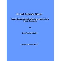 It Isn't Common Sense: Interacting With People Who Have Memory Loss Due to Dementia It Isn't Common Sense: Interacting With People Who Have Memory Loss Due to Dementia Paperback