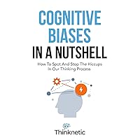 Cognitive Biases In A Nutshell: How To Spot And Stop The Hiccups In Our Thinking Process (Decision Making Mastery)