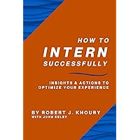 How to Intern Successfully: Insights & Actions to Optimize Your Experience How to Intern Successfully: Insights & Actions to Optimize Your Experience Paperback Kindle