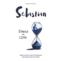 Sebastian: Zdążyc na Czas, Opowieśc o Sile Wiary i Milości Rodziców do Dziecka (Polish Edition) Sebastian: Zdążyc na Czas, Opowieśc o Sile Wiary i Milości Rodziców do Dziecka (Polish Edition) Paperback