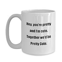 Coffee Mug - Hey, you’re pretty and I’m cute. Together we’d be Pretty Cute. - Great Gift For Your Friends And Colleagues!