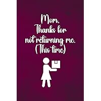 Mom. Thanks for not returning me. (This time): Journal Gift For Mom | Funny Mother's day Notebook | Alternative to Mother's Day Card | 6 x 9 Blank Lined Paper