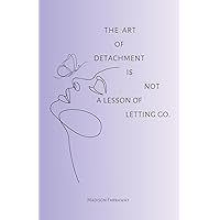 The Art Of Detachment, Is Not A Lesson Of Letting Go The Art Of Detachment, Is Not A Lesson Of Letting Go Paperback