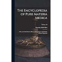 The Encyclopedia of Pure Materia Medica: A Record of the Positive Effects of Drugs Upon the Healthy Human Organism; Volume 10 The Encyclopedia of Pure Materia Medica: A Record of the Positive Effects of Drugs Upon the Healthy Human Organism; Volume 10 Hardcover Paperback