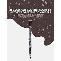 23 Classical Clarinet Solos By History’s Greatest Composers: Mozart, Bach, Pachelbel, Debussy, Stamitz, Tchaikovsky, And More