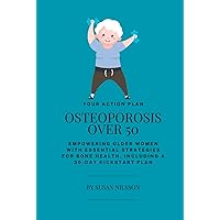 Osteoporosis Over 50: Empowering Older Women with Essential Strategies for Bone Health, Including a 30-Day Kickstart Plan