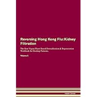 Reversing Hong Kong Flu: Kidney Filtration The Raw Vegan Plant-Based Detoxification & Regeneration Workbook for Healing Patients. Volume 5