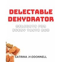 Delectable Dehydrator Delights for Every Taste Bud: Mouth-Watering Dehydrated Snacks for a Healthier Lifestyle