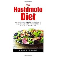 The Hashimoto Diet: Thyroid Reset Cookbook - Learn How To Heal Your Hashimotos Thyroiditis And Boost Your Metabolism! (Thyroid Diet, Thyroid Cure, Hypothyroidism) by Karen Adams (2016-03-28)