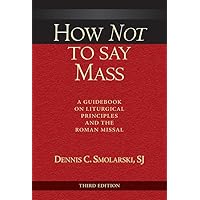 How Not to Say Mass, Third Edition: A Guidebook on Liturgical Principles and the Roman Missal How Not to Say Mass, Third Edition: A Guidebook on Liturgical Principles and the Roman Missal Paperback Kindle