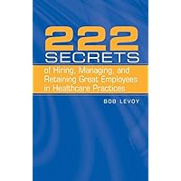 222 Secrets of Hiring, Managing, and Retaining Great Employees in Healthcare Practices 222 Secrets of Hiring, Managing, and Retaining Great Employees in Healthcare Practices Hardcover Paperback