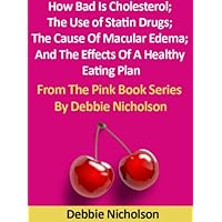 How Bad Is Cholesterol; The Use of Statin Drugs; The Cause Of Macular Edema; And The Effects Of A Healthy Eating Plan : From The Pink Book Series By Debbie Nicholson How Bad Is Cholesterol; The Use of Statin Drugs; The Cause Of Macular Edema; And The Effects Of A Healthy Eating Plan : From The Pink Book Series By Debbie Nicholson Kindle