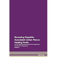 Reversing Hepatitis-Associated Lichen Planus: Healing Herbs The Raw Vegan Plant-Based Detoxification & Regeneration Workbook for Healing Patients. Volume 8