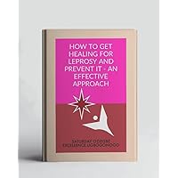 How To Get Healing For Leprosy And Prevent It - An Effective Approach (A Collection Of Books On How To Solve That Problem)