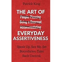 The Art of Everyday Assertiveness: Speak Up. Say No. Set Boundaries. Take Back Control.