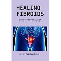 Healing Fibroids : A Step-By-Step Guide To Shrink, Eliminate and Prevent Fibroids Healing Fibroids : A Step-By-Step Guide To Shrink, Eliminate and Prevent Fibroids Kindle Paperback